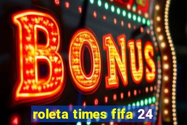 roleta times fifa 24